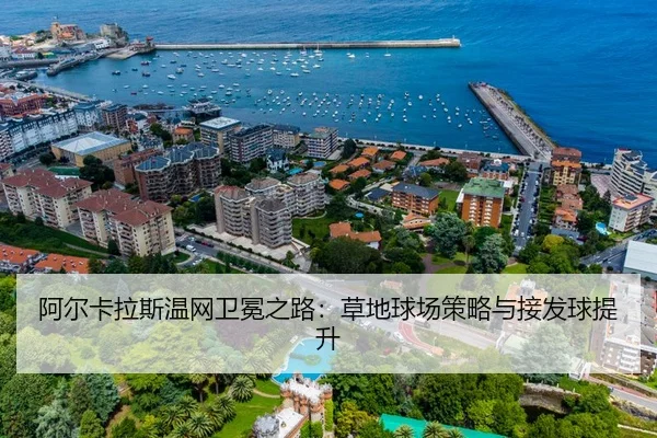 阿尔卡拉斯温网卫冕之路:草地球场策略与接发球提升