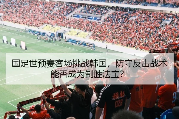 国足世预赛客场挑战韩国，防守反击战术能否成为制胜法宝？