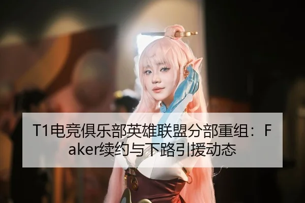 T1电竞俱乐部英雄联盟分部重组：Faker续约与下路引援动态