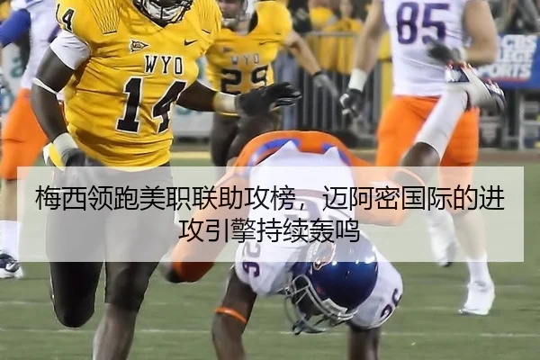 梅西领跑美职联助攻榜，迈阿密国际的进攻引擎持续轰鸣