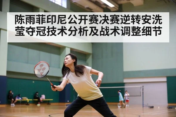 陈雨菲印尼公开赛决赛逆转安洗莹夺冠技术分析及战术调整细节