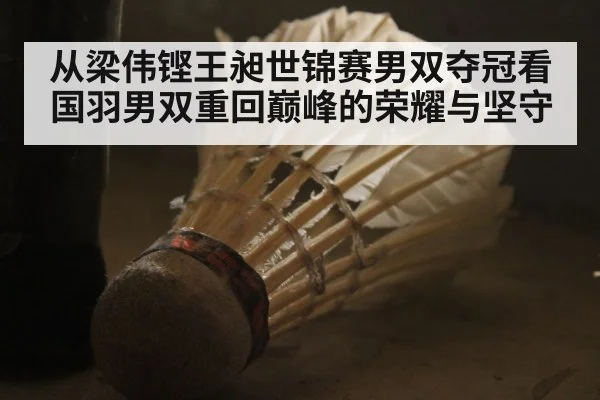 从梁伟铿王昶世锦赛男双夺冠看国羽男双重回巅峰的荣耀与坚守