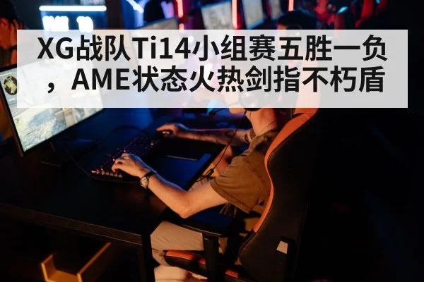 XG战队Ti14小组赛五胜一负，AME状态火热剑指不朽盾