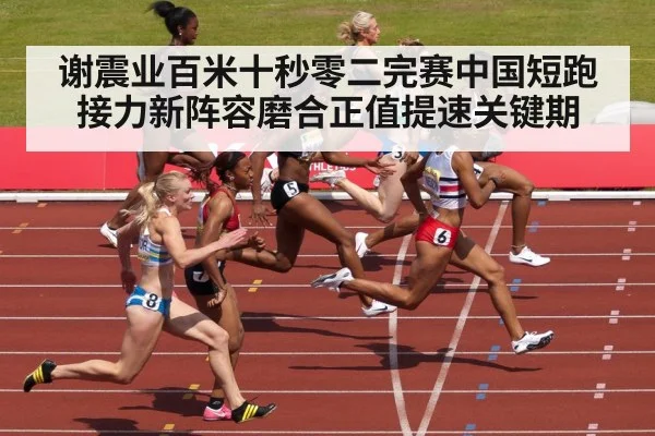 谢震业百米十秒零二完赛中国短跑接力新阵容磨合正值提速关键期