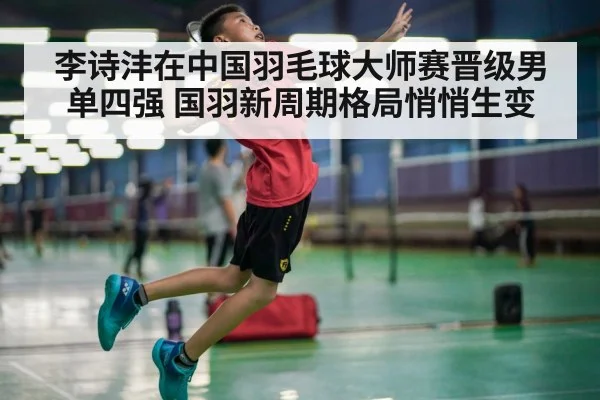 李诗沣在中国羽毛球大师赛晋级男单四强 国羽新周期格局悄悄生变
