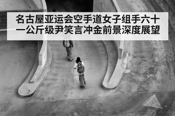 名古屋亚运会空手道女子组手六十一公斤级尹笑言冲金前景深度展望