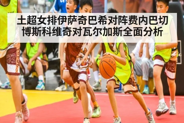 土超女排伊萨奇巴希对阵费内巴切博斯科维奇对瓦尔加斯全面分析